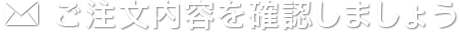 ご注文内容を確認しましょう